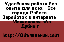 Удалённая работа без опыта для всех - Все города Работа » Заработок в интернете   . Московская обл.,Дубна г.